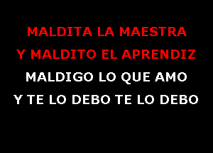 MALDITA LA MAESTRA
Y MALDITO EL APRENDIZ
MALDIGO L0 QUE AMO
YTE L0 DEBO TE L0 DEBO