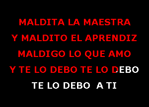 MALDITA LA MAESTRA
Y MALDITO EL APRENDIZ
MALDIGO L0 QUE AMO
YTE L0 DEBO TE L0 DEBO
TE L0 DEBO ATI