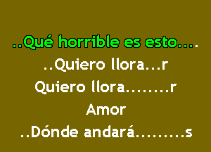 ..Quc horrible es esto....
..Qu1'ero llora...r

Quiero llora ........ r
Amor
..D6nde andara'i ......... s