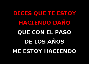 DICES QUE TE ESTOY
HACIENDO DANo
QUE CON EL PASO

DE Los A6105
ME ESTOY HACIENDO