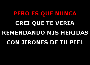 PERO ES QUE NUNCA
CREI QUE TE VERIA
REMENDANDO MIS HERIDAS
CON JIRONES DE TU PIEL