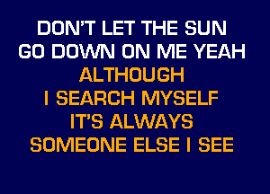 DON'T LET THE SUN
GO DOWN ON ME YEAH
ALTHOUGH
I SEARCH MYSELF
ITS ALWAYS
SOMEONE ELSE I SEE