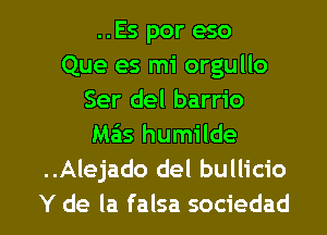 ..Es por eso
Que es mi orgullo
Ser del barrio
Mas humilde
..Alejado del bullicio

Y de la falsa sociedad l