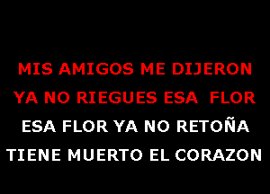 MIS AMIGOS ME DIJERON

YA N0 RIEGUES ESA FLOR

ESA FLOR YA N0 RETONA
TIENE MUERTO EL CORAZON
