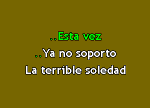 ..Esta vez

..Ya no soporto

La terrible soledad