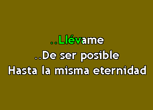 ..Lle'vame

..De ser posible
Hasta la misma eterm'dad