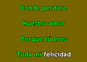 Donde perdure

Nuestro amor

Porque tu eres

Toda mi felicidad