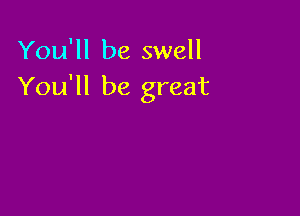 You'll be swell
You'll be great
