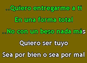 ..Quiero entregarme a ti
En una forma total
..No con un beso nada ITIE'IS
Quiero ser tuyo

Sea por bien 0 sea por mal