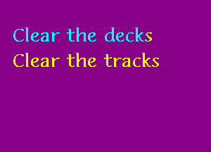 Clear the decks
Clear the tracks