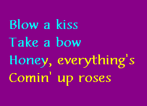 Blow a kiss
Take a bow

Honey, everything's
Comin' up roses