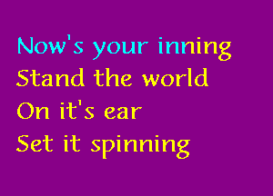 Now's your inning
Stand the world

On it's ear
Set it spinning