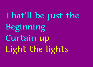 That'll be just the
Beginning

Curtain up
Light the lights