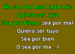 No con un beso nada mas
Quiero ser tuyo
Sea por bien 0 sea por mal
Quiero ser tuyo
Sea por bien
0 sea por ma...l