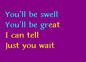 You'll be swell
You'll be great

I can tell
Just you wait