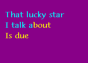 That lucky star
I talk about

Is due
