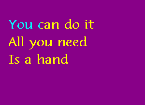 You can do it
All you need

Is a hand