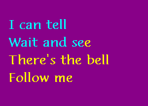 I can tell
Wait and see

There's the bell
Follow me