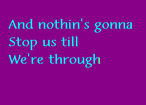 And nothin's gonna
Stop us till

We're through