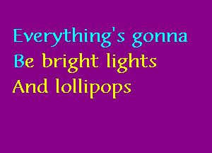Everything's gonna
Be bright lights

And lollipops