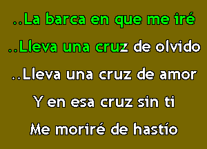 ..La barca en que me ire'z
..Lleva una cruz de olvido
..Lleva una cruz de amor
Y en esa cruz sin ti

Me morire'z de hastio