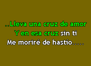 ..Lleva una cruz de amor

Y en esa cruz sin ti
Me morire de hastio .....