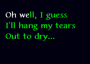 Oh well, I guess
I'll hang my tears

Out to dry...