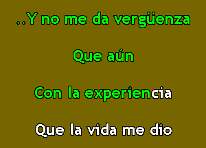 ..Y no me da vergijenza

Que aL'm
Con la experiencia

Que la Vida me dio