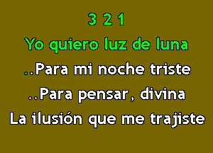 3 2 1
Yo quiero luz de luna
..Para mi noche triste
..Para pensar, divina
La ilusic'm que me trajiste