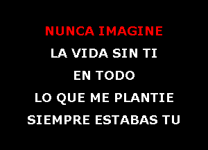 NUNCA IMAGINE
LA VI DA SIN TI
EN TODO
L0 QUE ME PLANTIE
SIEMPRE ESTABAS TU