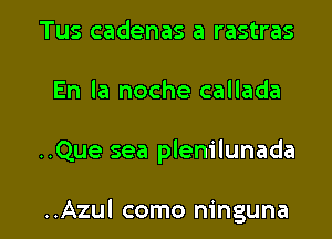 Tus cadenas a rastras
En la noche callada

..Que sea plenilunada

..Azul como ninguna