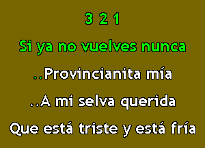 3 2 1
Si ya no vuelves nunca
..Provincianita mia
..A mi selva querida

Que esta triste y esta fria