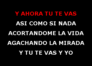 Y AHORA TU TE VAS
ASI COMO SI NADA
ACORTANDOME LA VIDA
AGACHANDO LA MIRADA
Y TU TE VAS Y Y0