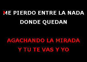 ME PIERDO ENTRE LA NADA
DONDE QUEDAN

AGACHANDO LA MIRADA
Y TU TE VAS Y Y0