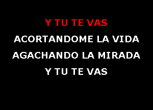 Y TU TE VAS
ACORTANDOME LA VIDA

AGACHANDO LA MIRADA
Y TU TE VAS