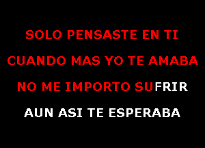 SOLO PENSASTE EN TI
CUAN D0 MAS Y0 TE AMABA
N0 ME IMPORTO SUFRIR
AUN ASI TE ESPERABA