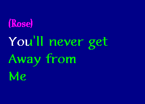 You'll never get

Away from
Me