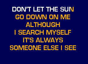 DON'T LET THE SUN
GO DOWN ON ME
ALTHOUGH
I SEARCH MYSELF
ITS ALWAYS
SOMEONE ELSE I SEE
