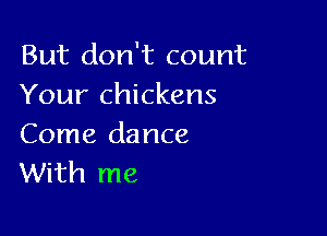 But don't count
Your chickens

Come dance
With me