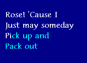 Rose! 'Cause I
Just may someday

Pick up and
Pack out