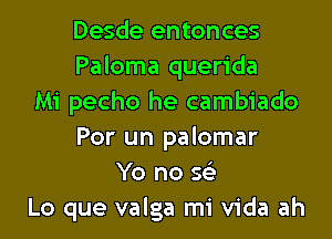 Desde entonces
Paloma querida
Mi pecho he cambiado

Por un palomar
Yo no se'
Lo que valga mi Vida ah