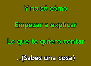 Y no x- c6mo

Empezar a explicar

Lo que te quiero contar

..(Sabes una cosa)