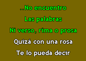 ..No encuentro
Las palabras
Ni verso, rima o prosa

Quiza con una rosa

Te lo pueda decir