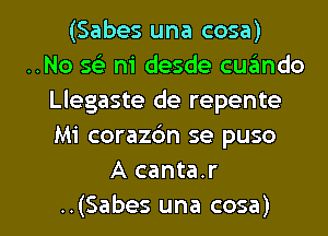 (Sabes una case)
..No 59) n1 desde cuando
Llegaste de repente
Mi corazc'm se puso
A canta.r

..(Sabes una cosa) l