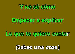 Y no x- c6mo

Empezar a explicar

Lo que te quiero contar

(Sabes una cosa)