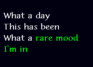 What a day
This has been

What a rare mood
I'm in