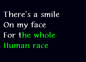 There's a smile
On my face

For the whole
Human race