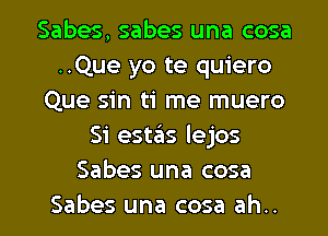 Sabes, sabes una cosa
..Que yo te quiero
Que sin ti me muero
Si estaias lejos
Sabes una cosa

Sabes una cosa ah.. I