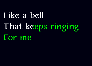 Like a bell
That keeps ringing

For me