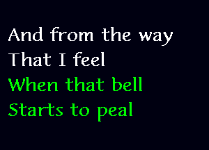 And from the way
That I feel

When that bell
Starts to peal